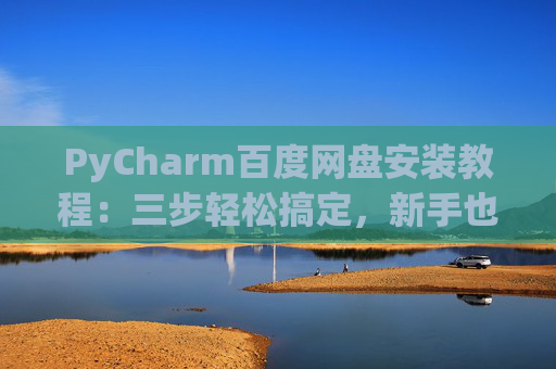 PyCharm百度网盘安装教程：三步轻松搞定，新手也能快速上手